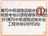 黄冈中级道路运输安全工程师报考培训课程哪家机构的好(黄冈中级道路运输安全工程师培训好机构)