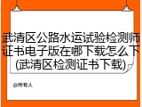武清区公路水运试验检测师证书电子版在哪下载怎么下(武清区检测证书下载)