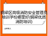 铜梁区高级消防安全管理员培训学校哪里好(铜梁优质消防培训)