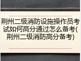 荆州二级消防设施操作员考试如何高分通过怎么备考(荆州二级消防高分备考)