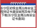 长宁区初级金属冶炼安全工程师证书查询官网及电子版下载(长宁区金属冶炼安全证书查询)