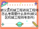 顺义区机械工程咨询工程师怎么考需要什么条件(顺义区机械工程师考条件)