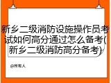 新乡二级消防设施操作员考试如何高分通过怎么备考(新乡二级消防高分备考)