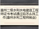 惠州二级水利水电建造工程师证书考试通过后怎么找工作(惠州水利工程师就业)