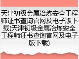 天津初级金属冶炼安全工程师证书查询官网及电子版下载(天津初级金属冶炼安全工程师证书查询官网及电子版下载)