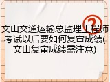 文山交通运输总监理工程师考试以后要如何复审成绩(文山复审成绩需注意)