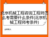 北京机械工程咨询工程师怎么考需要什么条件(北京机械工程师考条件)
