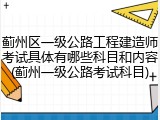 蓟州区一级公路工程建造师考试具体有哪些科目和内容(蓟州一级公路考试科目)