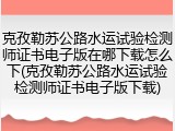 克孜勒苏公路水运试验检测师证书电子版在哪下载怎么下(克孜勒苏公路水运试验检测师证书电子版下载)