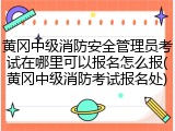 黄冈中级消防安全管理员考试在哪里可以报名怎么报(黄冈中级消防考试报名处)