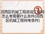 河西区机械工程咨询工程师怎么考需要什么条件(河西区机械工程师考条件)