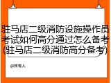 驻马店二级消防设施操作员考试如何高分通过怎么备考(驻马店二级消防高分备考)