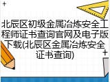 北辰区初级金属冶炼安全工程师证书查询官网及电子版下载(北辰区金属冶炼安全证书查询)