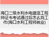 海口二级水利水电建造工程师证书考试通过后怎么找工作(海口水利工程师就业)