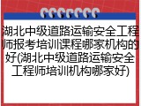 湖北中级道路运输安全工程师报考培训课程哪家机构的好(湖北中级道路运输安全工程师培训机构哪家好)