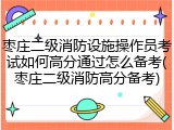 枣庄二级消防设施操作员考试如何高分通过怎么备考(枣庄二级消防高分备考)