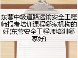 东营中级道路运输安全工程师报考培训课程哪家机构的好(东营安全工程师培训哪家好)