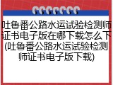 吐鲁番公路水运试验检测师证书电子版在哪下载怎么下(吐鲁番公路水运试验检测师证书电子版下载)
