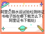 阿里公路水运试验检测师证书电子版在哪下载怎么下(阿里证书下载处)