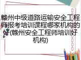 赣州中级道路运输安全工程师报考培训课程哪家机构的好(赣州安全工程师培训好机构)
