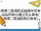鹰潭二级消防设施操作员考试如何高分通过怎么备考(鹰潭二级消防高分备考)