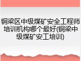 铜梁区中级煤矿安全工程师培训机构哪个最好(铜梁中级煤矿安工培训)