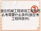 崇左机械工程咨询工程师怎么考需要什么条件(崇左考工程师条件)