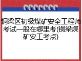 铜梁区初级煤矿安全工程师考试一般在哪里考(铜梁煤矿安工考点)