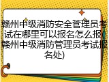 赣州中级消防安全管理员考试在哪里可以报名怎么报(赣州中级消防管理员考试报名处)