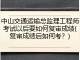 中山交通运输总监理工程师考试以后要如何复审成绩(复审成绩后如何考？)