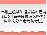 漳州二级消防设施操作员考试如何高分通过怎么备考(漳州高分备考消防考试)