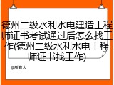 德州二级水利水电建造工程师证书考试通过后怎么找工作(德州二级水利水电工程师证书找工作)