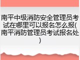 南平中级消防安全管理员考试在哪里可以报名怎么报(南平消防管理员考试报名处)