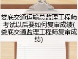娄底交通运输总监理工程师考试以后要如何复审成绩(娄底交通监理工程师复审成绩)