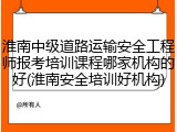 淮南中级道路运输安全工程师报考培训课程哪家机构的好(淮南安全培训好机构)