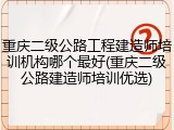 重庆二级公路工程建造师培训机构哪个最好(重庆二级公路建造师培训优选)