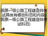 固原一级公路工程建造师考试具体有哪些科目和内容(固原一级公路工程建造师考试科目)