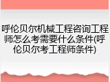 呼伦贝尔机械工程咨询工程师怎么考需要什么条件(呼伦贝尔考工程师条件)