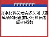 丽水材料员考完多久可以查成绩如何查(丽水材料员考后查成绩)