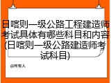 日喀则一级公路工程建造师考试具体有哪些科目和内容(日喀则一级公路建造师考试科目)