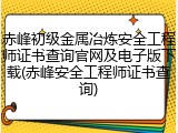 赤峰初级金属冶炼安全工程师证书查询官网及电子版下载(赤峰安全工程师证书查询)