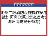 湖州二级消防设施操作员考试如何高分通过怎么备考(湖州消防高分备考)