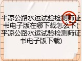 平凉公路水运试验检测师证书电子版在哪下载怎么下(平凉公路水运试验检测师证书电子版下载)