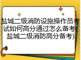 盐城二级消防设施操作员考试如何高分通过怎么备考(盐城二级消防高分备考)