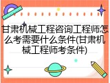 甘肃机械工程咨询工程师怎么考需要什么条件(甘肃机械工程师考条件)