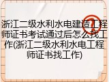 浙江二级水利水电建造工程师证书考试通过后怎么找工作(浙江二级水利水电工程师证书找工作)