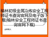 榆林初级金属冶炼安全工程师证书查询官网及电子版下载(榆林安全工程师证书查询官网下载)