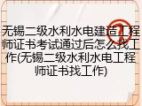 无锡二级水利水电建造工程师证书考试通过后怎么找工作(无锡二级水利水电工程师证书找工作)