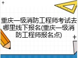 重庆一级消防工程师考试去哪里线下报名(重庆一级消防工程师报名点)