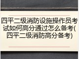 四平二级消防设施操作员考试如何高分通过怎么备考(四平二级消防高分备考)